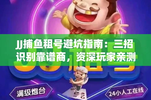 JJ捕鱼租号避坑指南：三招识别靠谱商，资深玩家亲测