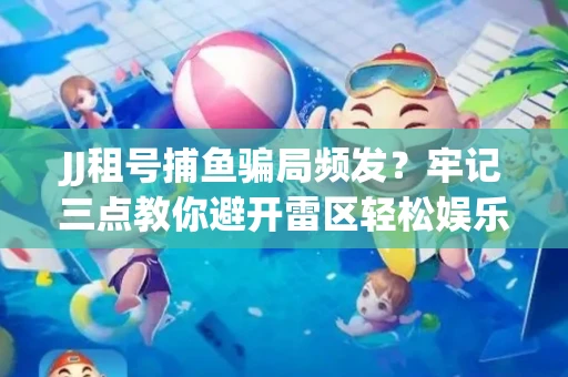 JJ租号捕鱼骗局频发？牢记三点教你避开雷区轻松娱乐