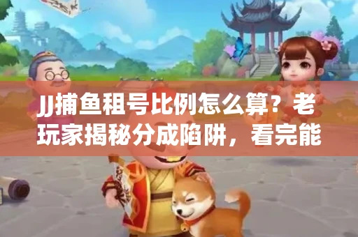 JJ捕鱼租号比例怎么算？老玩家揭秘分成陷阱，看完能省大几百！