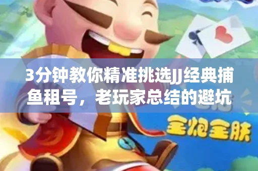 3分钟教你精准挑选JJ经典捕鱼租号，老玩家总结的避坑指南