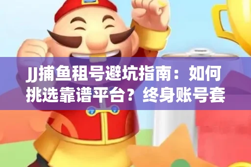 JJ捕鱼租号避坑指南：如何挑选靠谱平台？终身账号套路大起底！