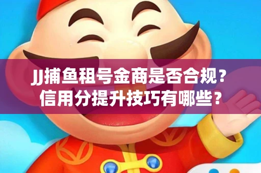 JJ捕鱼租号金商是否合规？信用分提升技巧有哪些？