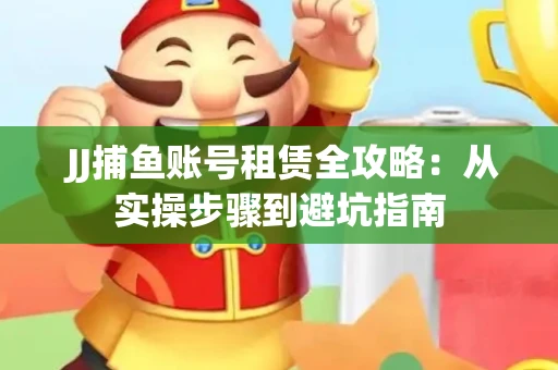  JJ捕鱼账号租赁全攻略：从实操步骤到避坑指南