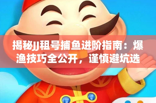 揭秘JJ租号捕鱼进阶指南：爆渔技巧全公开，谨慎避坑选金商！