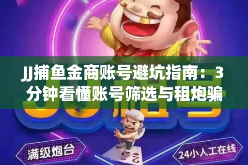 JJ捕鱼金商账号避坑指南：3分钟看懂账号筛选与租炮骗局
