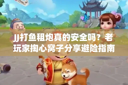 JJ打鱼租炮真的安全吗？老玩家掏心窝子分享避险指南