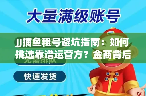 JJ捕鱼租号避坑指南：如何挑选靠谱运营方？金商背后竟藏秘密算法