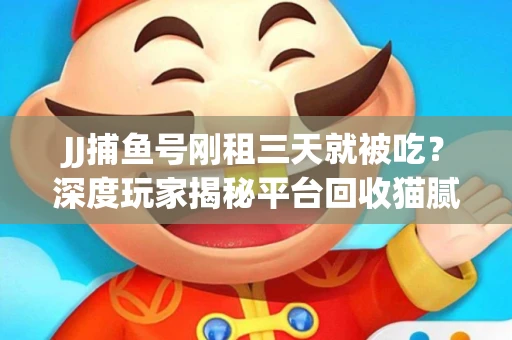 JJ捕鱼号刚租三天就被吃？深度玩家揭秘平台回收猫腻！