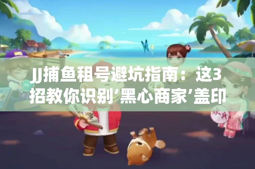 JJ捕鱼租号避坑指南：这3招教你识别‘黑心商家’盖印章