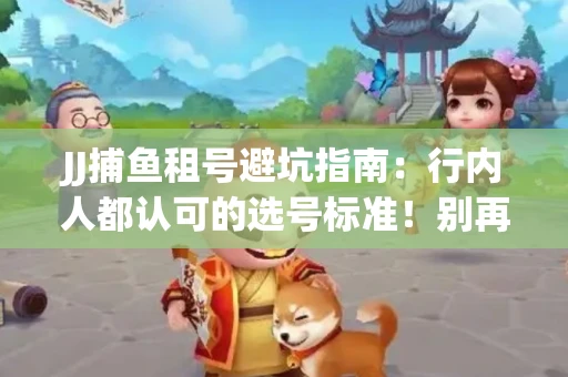 JJ捕鱼租号避坑指南：行内人都认可的选号标准！别再踩雷