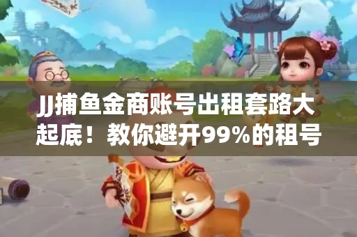 JJ捕鱼金商账号出租套路大起底！教你避开99%的租号陷阱
