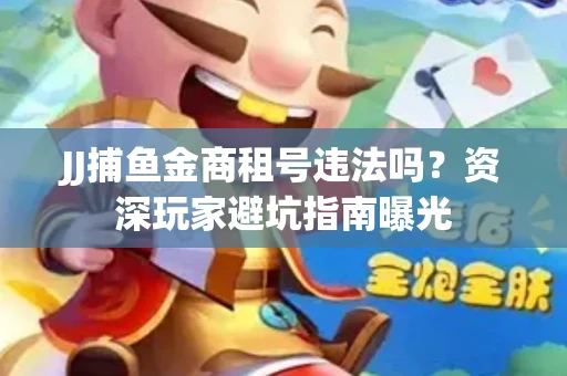 JJ捕鱼金商租号违法吗？资深玩家避坑指南曝光