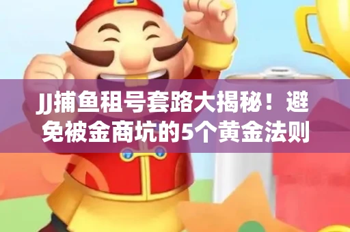 JJ捕鱼租号套路大揭秘！避免被金商坑的5个黄金法则