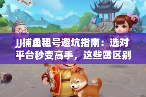 JJ捕鱼租号避坑指南：选对平台秒变高手，这些雷区别踩