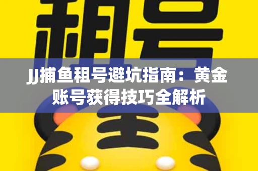 JJ捕鱼租号避坑指南：黄金账号获得技巧全解析