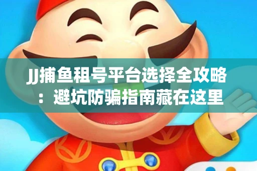 JJ捕鱼租号平台选择全攻略：避坑防骗指南藏在这里