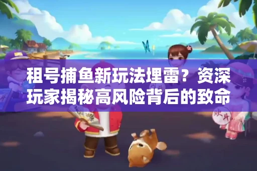租号捕鱼新玩法埋雷？资深玩家揭秘高风险背后的致命漏洞