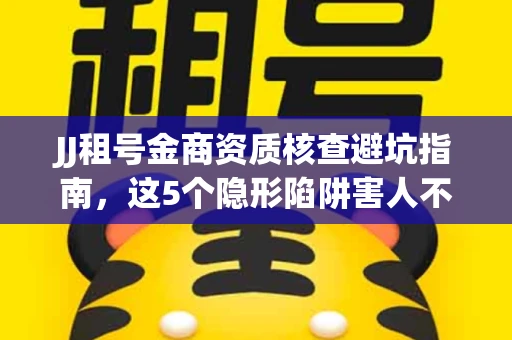 JJ租号金商资质核查避坑指南，这5个隐形陷阱害人不浅