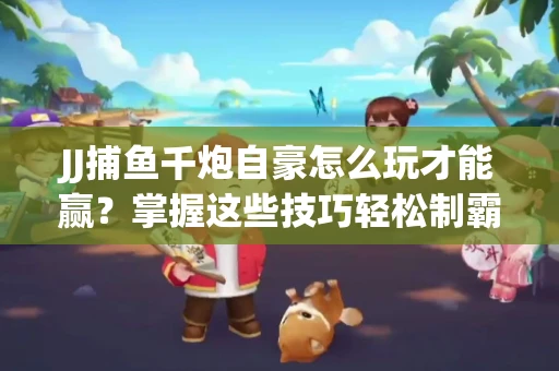JJ捕鱼千炮自豪怎么玩才能赢？掌握这些技巧轻松制霸