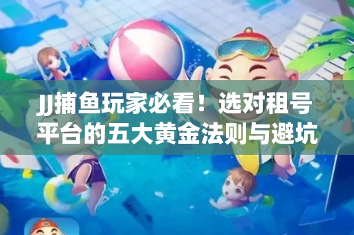 JJ捕鱼玩家必看！选对租号平台的五大黄金法则与避坑指南